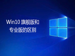 win10旗舰版和专业版有什么不同？旗舰版和专业版的区别