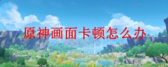 电脑玩原神卡顿怎么解决？电脑玩原神卡顿解决方法