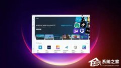 微软宣布将Win11 Android子系统扩展到31个国家！