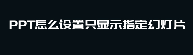 PPT如何设置显示指定幻灯片？PPT设置只显示指定幻灯片教程