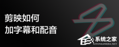 剪映如何加字幕和配音？剪映电脑版添加字幕和配音的方法教程